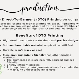 May include: Direct-to-garment (DTG) printing is a process that resembles digital printing on paper. It uses water-based inks that are applied and absorbed by the garment's fibers. This technology allows for high-quality and detailed designs. Benefits of DTG printing include high-resolution prints, soft and breathable material, durability, and eco-friendly inks.