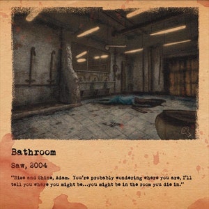 May include: A scene from the horror film Saw (2004) depicting a bathroom with a bloody body lying on the floor. The text "Rise and Shine, Adam. You're probably wondering where you are, I'll tell you where you might be...you might be in the room you die in." is written on the image.