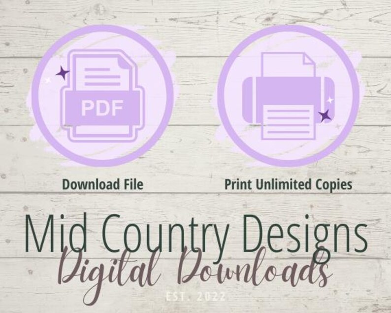 May include: Two purple icons on a white wood background. The left icon shows a PDF file with the text "PDF" inside. The right icon shows a printer with a piece of paper inside. The text below the icons reads "Download File" and "Print Unlimited Copies". Below the icons is the text "Mid Country Designs Digital Downloads EST. 2022".