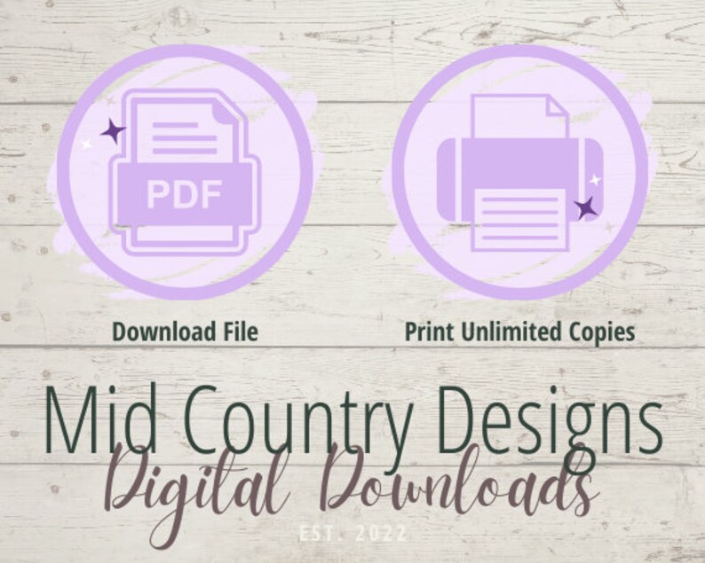 May include: Purple icons on a white wood background. The left icon shows a PDF file with the text "PDF" inside. The right icon shows a printer with a piece of paper inside. The text below the icons reads "Download File" and "Print Unlimited Copies". The text below the icons reads "Mid Country Designs Digital Downloads EST. 2022".