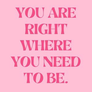 May include: Pink background with the text "YOU ARE RIGHT WHERE YOU NEED TO BE." in bold, pink letters.