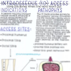 May include: A diagram illustrating intraosseous (IO) access, a medical procedure used when intravenous access is not possible. The diagram shows the location of the IO access sites on the bones, including the proximal humerus, proximal tibia, and distal tibia. The text explains that the IO route provides access to the systemic venous circulation via the medullary cavity.