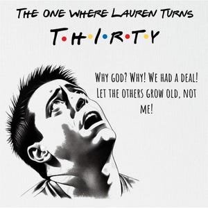 May include: A black and white illustration of a man looking up in shock with the text "THE ONE WHERE LAUREN TURNS THIRTY" above him and the text "WHY GOD? WHY! WE HAD A DEAL! LET THE OTHERS GROW OLD, NOT ME!" below him.