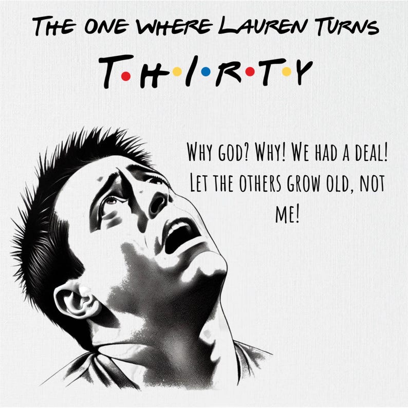 May include: A black and white illustration of a man looking up in shock with the text "THE ONE WHERE LAUREN TURNS THIRTY" above him and the text "WHY GOD? WHY! WE HAD A DEAL! LET THE OTHERS GROW OLD, NOT ME!" below him.