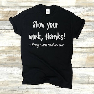 Könnte beinhalten: Schwarzes T-Shirt mit weißem Text, der lautet: "Zeigen Sie Ihre Arbeit, danke! - Jeder Mathematiklehrer aller Zeiten".