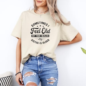 Sometimes I Feel Old But Then I Realize My Sister Is Older Shirt, Sarcastic Siblings Shirt, Siblings Shirt, Funny Sister Shirt, Sister Gift