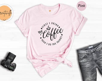 First I Drink the Coffee, Then I Do the Things Shirt, Coffee Lover Shirt, Coffee Lover Gift, Funny Coffee Shirt, Caffeine Addict Tee