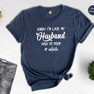 Sorry I Am Late My Husband Had To Poop Shirt, Funny Husband And Wife T-Shirt, Couple Humor Tee, Funny Hubby Tee, Pooping So Long Shirt