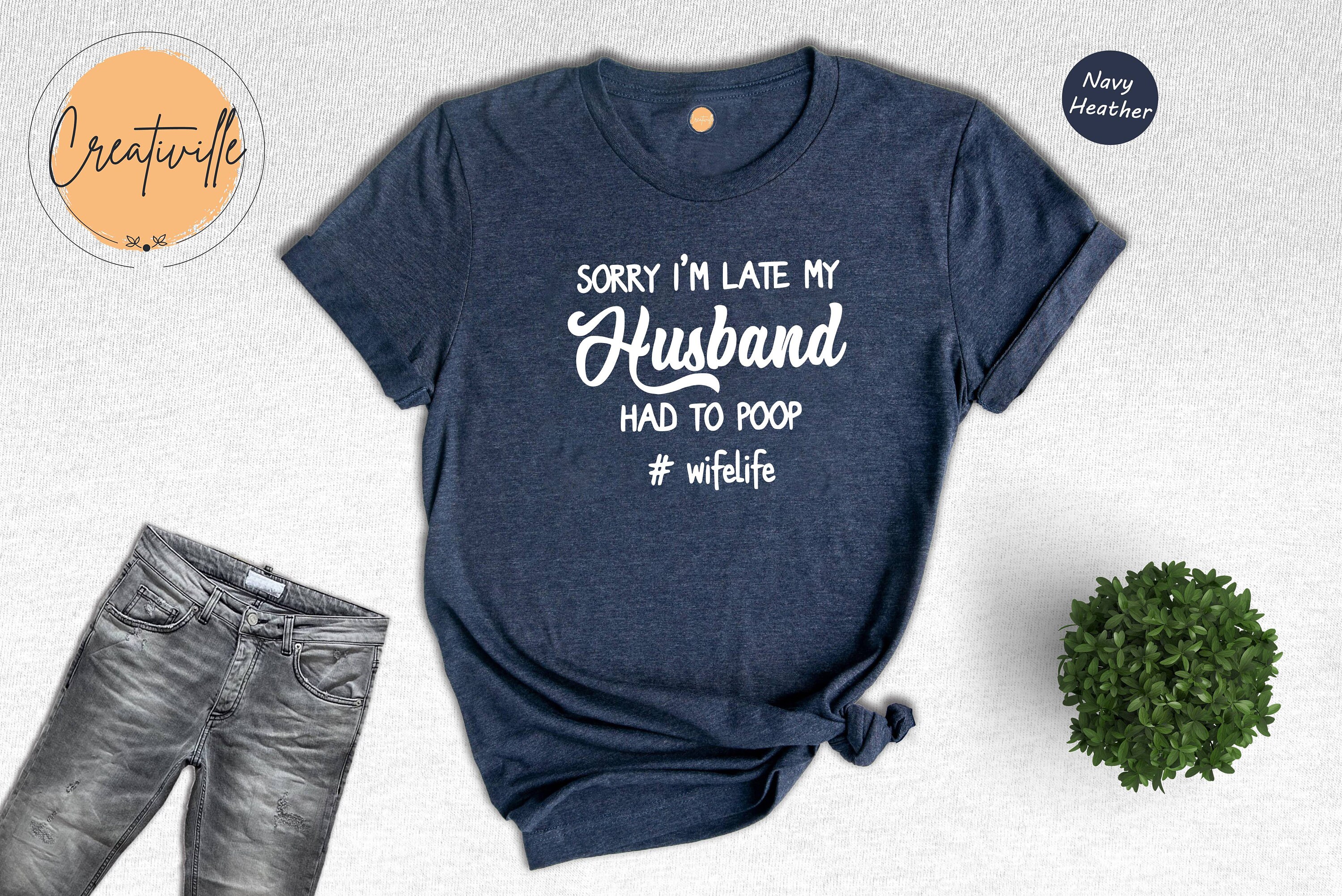 Womens Sorry I'm Late My Husband Had To Poop - Wife Life Shi Womens Sorry I'm Late My Husband Had To Poop - Wife Life Shi