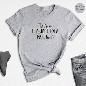 That&#39;s a Terrible Idea What Time Shirt, Funny Shirt, Sarcastic Shirt, Funny Tee, Horrible Idea Shirt, Terrible Idea Tee, Sarcasm Shirt
