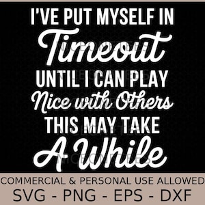 May include: Black background with white text that reads "I'VE PUT MYSELF IN Timeout UNTIL I CAN PLAY Nice with Others THIS MAY TAKE A While." The bottom of the image states "COMMERCIAL & PERSONAL USE ALLOWED" and lists file types: SVG, PNG, EPS, and DXF.