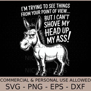 Peut inclure: Illustration en noir et blanc d'un âne avec le texte "I'M TRYING TO SEE THINGS FROM YOUR POINT OF VIEW... BUT I CAN'T SHOVE MY HEAD UP MY ASS!". L'image comprend également le texte "COMMERCIAL & PERSONAL USE ALLOWED SVG - PNG - EPS - DXF".