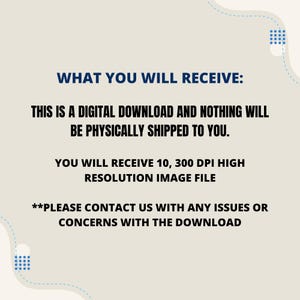 May include: Text on a beige background with blue dotted lines and blue shapes. The text reads: "WHAT YOU WILL RECEIVE: THIS IS A DIGITAL DOWNLOAD AND NOTHING WILL BE PHYSICALLY SHIPPED TO YOU. YOU WILL RECEIVE 10, 300 DPI HIGH RESOLUTION IMAGE FILE **PLEASE CONTACT US WITH ANY ISSUES OR CONCERNS WITH THE DOWNLOAD"