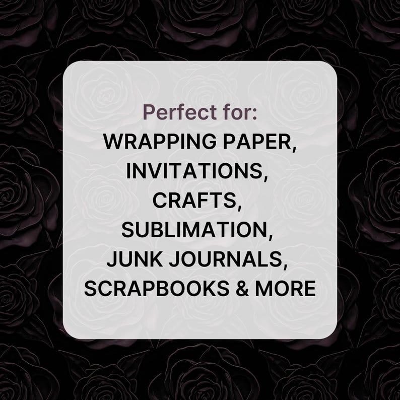 May include: A white rounded rectangle with the text "Perfect for: WRAPPING PAPER, INVITATIONS, CRAFTS, SUBLIMATION, JUNK JOURNALS, SCRAPBOOKS & MORE" against a dark background of roses.