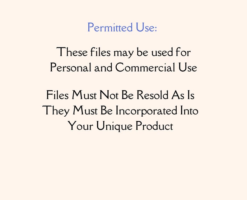 May include: A digital text document with a light cream background and dark text that reads: Permitted Use: These files may be used for Personal and Commercial Use. Files Must Not Be Resold As Is. They Must Be Incorporated Into Your Unique Product.
