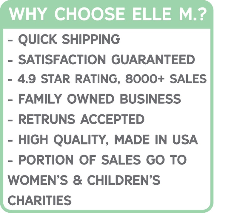 May include: A green and white graphic with the text "WHY CHOOSE ELLE M.?" and a list of reasons to choose the brand, including quick shipping, satisfaction guaranteed, a 4.9 star rating, over 8,000 sales, family owned business, returns accepted, high quality made in the USA, and a portion of sales going to women's and children's charities.