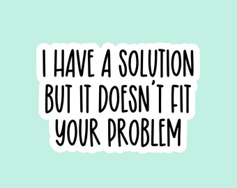 I Have A Solution But It Doesn't Fit Your Problem Sticker, Waterproof Stickers, Water Bottle Stickers, Laptop Stickers, Funny Stickers, S47