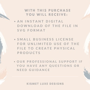 May include: Text graphic with a pink, white, and blue abstract background. The text reads: "WITH THIS PURCHASE YOU WILL RECEIVE: &bull; AN INSTANT DIGITAL DOWNLOAD OF THE FILE IN SVG FORMAT &bull; SMALL BUSINESS LICENSE FOR UNLIMITED USE OF THE FILE TO CREATE PHYSICAL PRODUCTS &bull; OUR PROFESSIONAL SUPPORT IF YOU HAVE ANY QUESTIONS OR NEED GUIDANCE KISMET LUXE DESIGNS"