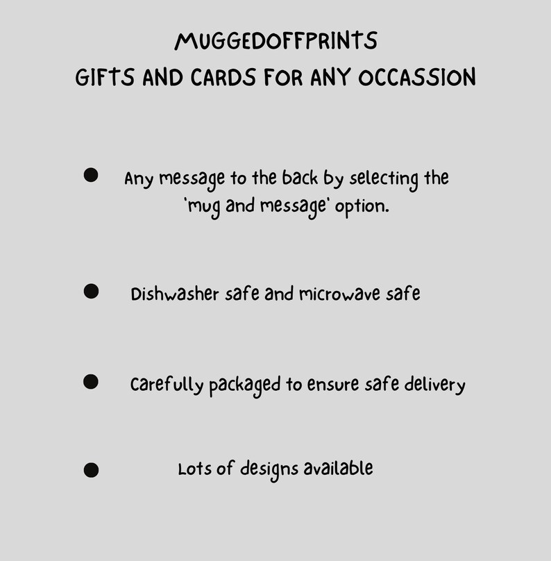 May include: A black and white image with bullet points listing information about mugs. The text reads "MUGGEDOFFPRINTS GIFTS AND CARDS FOR ANY OCCASSION" and includes the following bullet points: "Any message to the back by selecting the 'mug and message' option." "Dishwasher safe and microwave safe." "Carefully packaged to ensure safe delivery." "Lots of designs available."