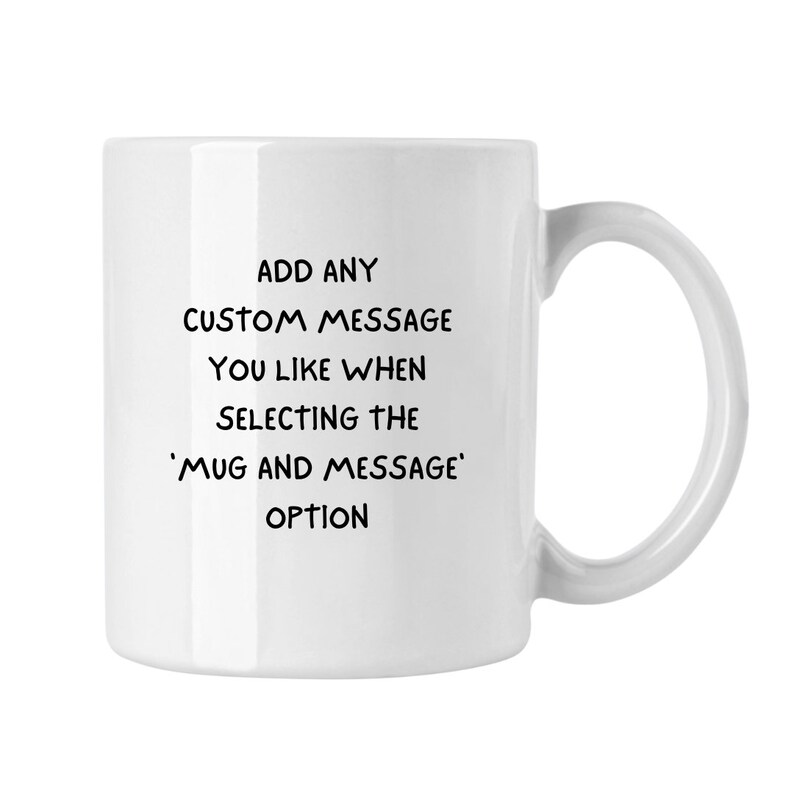 May include: White ceramic mug with black text that reads: "ADD ANY CUSTOM MESSAGE YOU LIKE WHEN SELECTING THE 'MUG AND MESSAGE' OPTION"