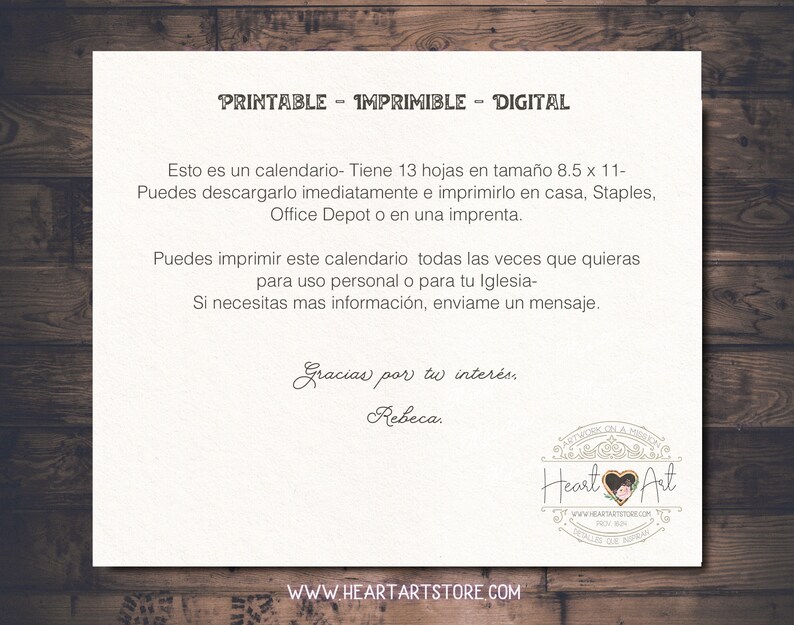 May include: Printable calendar with 13 pages in 8.5 x 11 inch size. The text says "Printable - Imprimible - Digital" and "Esto es un calendario - Tiene 13 hojas en tama&ntilde;o 8.5 x 11 - Puedes descargarlo inmediatamente e imprimirlo en casa, Staples, Office Depot o en una imprenta. Puedes imprimir este calendario todas las veces que quieras para uso personal o para tu Iglesia - Si necesitas mas informaci&oacute;n, enviame un mensaje. Gracias por tu inter&eacute;s. Rebeca.  WWW.HEARTARTSTORE.COM".
