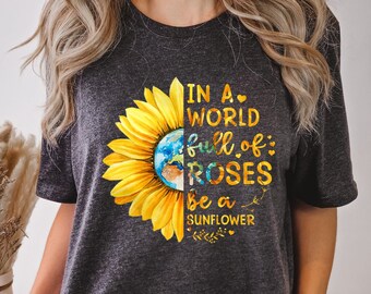 Sunflower Shirt, In A World Full Of Roses Be A Sunflower Shirt, Inspirational Shirt, Flower Shirt, Daisy Roses Tee, Wildflower, Nature Shirt