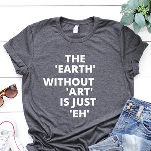 The Earth Without Art Is Just Eh Gift For Teacher Shirt, Art T-shirt, Art Teacher Shirt, Artist T-Shirt, Art Lover Tee, Art Shirt, Art Quote