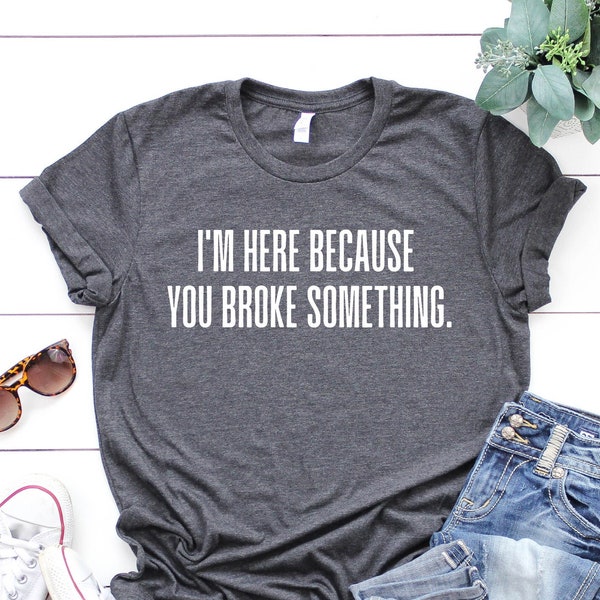 I'm here because you broke something T-shirt, Funny T shirt, gifts for dad, shirt, boyfriend, husband