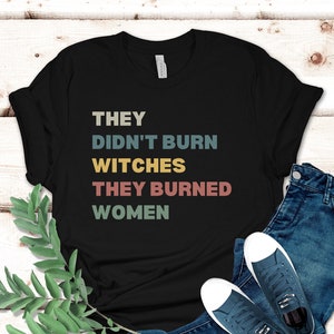 They Didn&#39;t Burn Witches They Burned Women Shirt, Feminist Witch Tee, Smash the Patriarchy, Women&#39;s Rights Top, Equality TShirt, Pro Roe