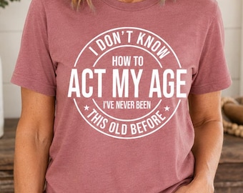 I Don't Know How To Act My Age, I've Never Been This Old Before Shirt, Funny Shirt, Sarcastic Shirt, Birthday Gift, Funny Friends Gift