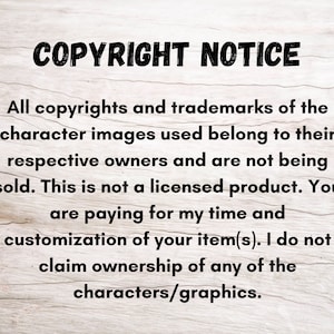 May include: Text on a woodgrain background that reads "COPYRIGHT NOTICE" followed by a paragraph explaining that all copyrights and trademarks of the character images used belong to their respective owners and are not being sold. The text continues to say that this is not a licensed product and that the buyer is paying for the seller's time and customization of the item. The text concludes by stating that the seller does not claim ownership of any of the characters or graphics.