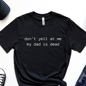 Dont Yell At Me, My Dad Is Dead, Dead Dad Club, Leave Me Alone, Funny Graphic, Cursed TShirt, Unhinged Shirts, Gen Z Humor, Dark Humor