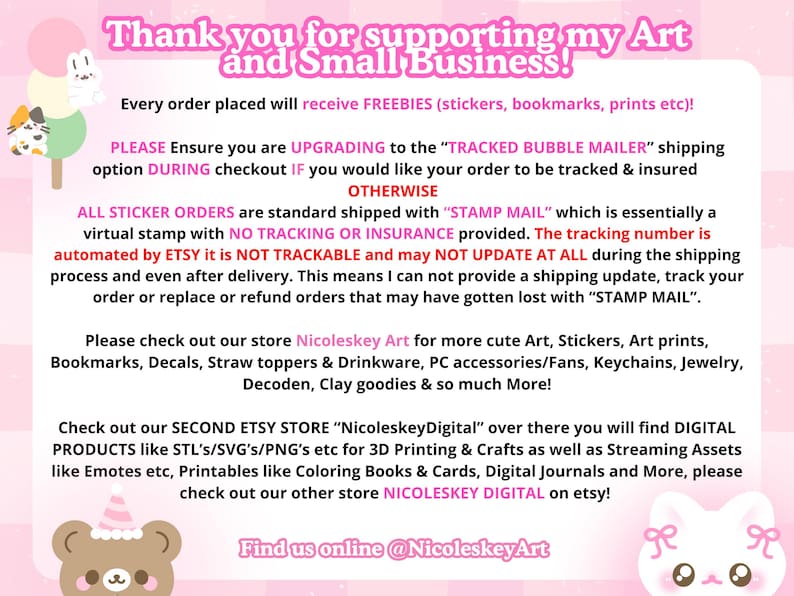May include: A pink and white graphic with text that reads "Thank you for supporting my Art and Small Business!" and details about orders, shipping, and freebies. Includes cute illustrations of a bear, bunny, and ice cream.