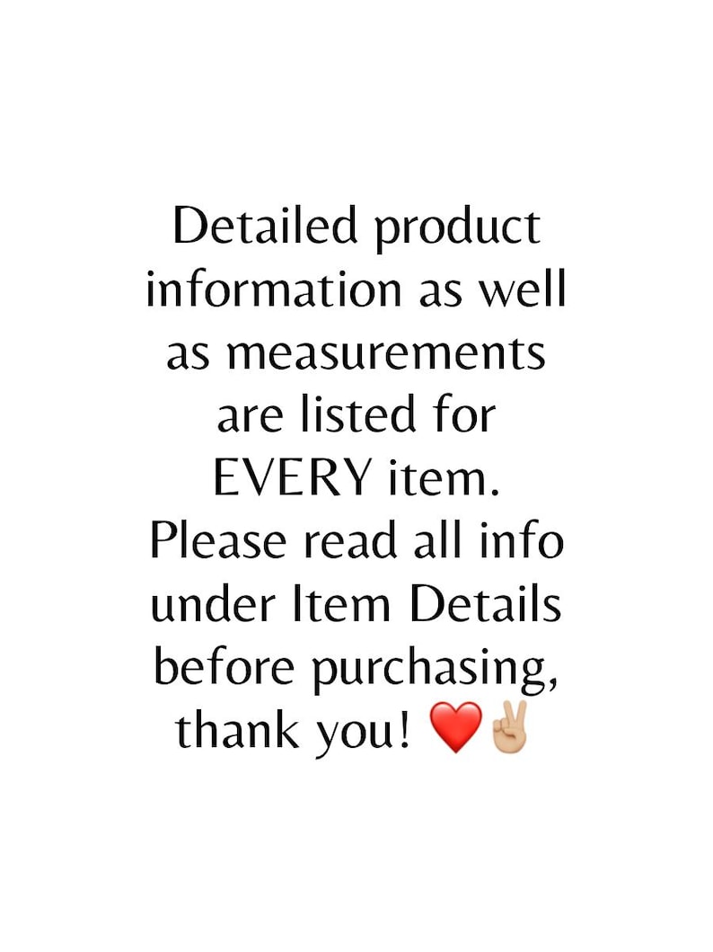 May include: White background with black text. The text reads: Detailed product information as well as measurements are listed for EVERY item. Please read all info under Item Details before purchasing, thank you!