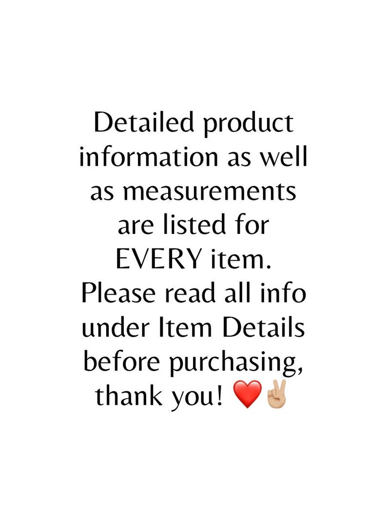 May include: White background with black text. The text reads: Detailed product information as well as measurements are listed for EVERY item. Please read all info under Item Details before purchasing, thank you! with a red heart and peace sign emoji.