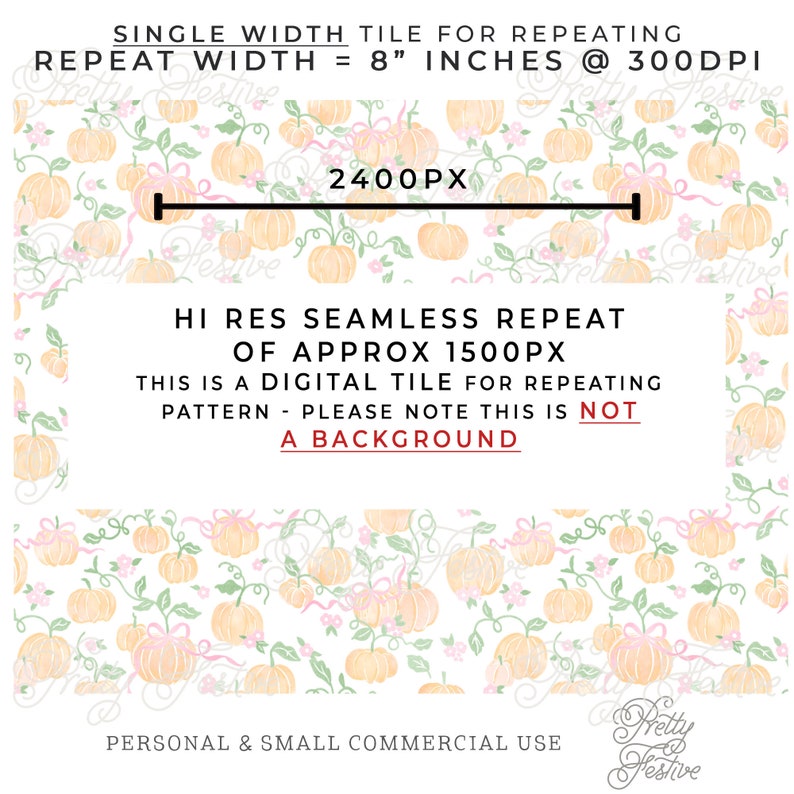 May include: A seamless digital tile pattern featuring a repeating design of small, pale orange pumpkins with pink bows and green vines on a white background. The text "SINGLE WIDTH TILE FOR REPEATING" and "REPEAT WIDTH = 8" INCHES @ 300DPI" is at the top of the image. The text "HI RES SEAMLESS REPEAT OF APPROX 1500PX" is in the center of the image. The text "THIS IS A DIGITAL TILE FOR REPEATING PATTERN - PLEASE NOTE THIS IS NOT A BACKGROUND" is below the center of the image. The text "PERSONAL & SMALL COMMERCIAL USE" is at the bottom of the image. The text "Pretty Festive" is in the bottom right corner of the image.
