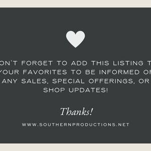 May include: A white heart icon on a dark gray background with the text "DON'T FORGET TO ADD THIS LISTING TO YOUR FAVORITES TO BE INFORMED OF ANY SALES, SPECIAL OFFERINGS, OR SHOP UPDATES! Thanks! WWW.SOUTHERNPRODUCTIONS.NET"