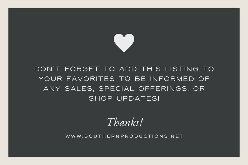 May include: A white heart icon on a dark gray background with the text "DON'T FORGET TO ADD THIS LISTING TO YOUR FAVORITES TO BE INFORMED OF ANY SALES, SPECIAL OFFERINGS, OR SHOP UPDATES! Thanks! WWW.SOUTHERNPRODUCTIONS.NET"