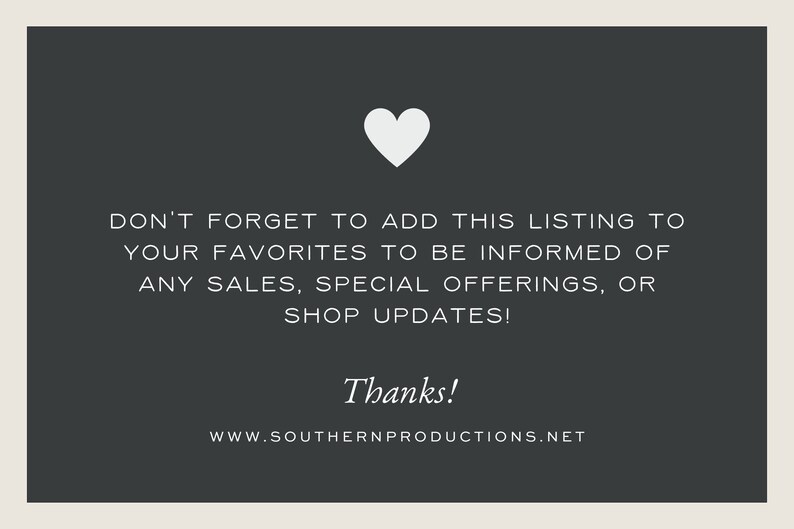 May include: A white heart icon on a dark gray background with the text "DON'T FORGET TO ADD THIS LISTING TO YOUR FAVORITES TO BE INFORMED OF ANY SALES, SPECIAL OFFERINGS, OR SHOP UPDATES! Thanks! WWW.SOUTHERNPRODUCTIONS.NET"