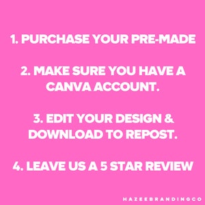 May include: Pink background with white text. The text reads: 1. PURCHASE YOUR PRE-MADE, 2. MAKE SURE YOU HAVE A CANVA ACCOUNT, 3. EDIT YOUR DESIGN & DOWNLOAD TO REPOST, 4. LEAVE US A 5 STAR REVIEW. The bottom right corner has the text: HAZEEBRANDINGCO.