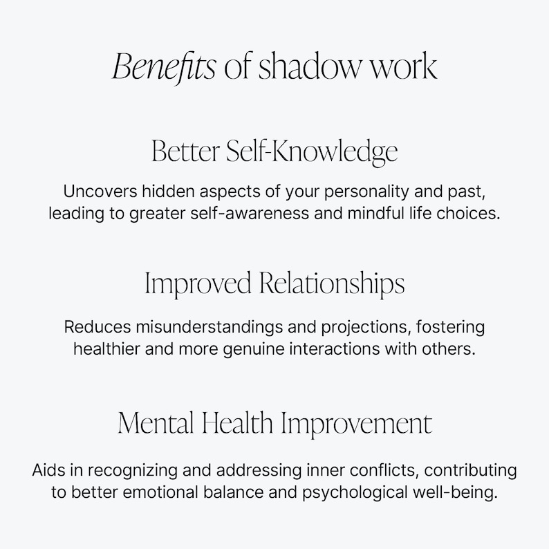 May include: Benefits of shadow work: Uncovers hidden aspects of your personality and past, leading to greater self-awareness and mindful life choices. Improves relationships by reducing misunderstandings and projections, fostering healthier and more genuine interactions with others. Aids in recognising and addressing inner conflicts, contributing to better emotional balance and psychological well-being.