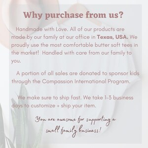 May include: Text graphic with the words "Why purchase from us?" in a pink font. The text explains that the products are handmade with love, made by a family in Texas, USA, and that a portion of sales are donated to sponsor kids through the Compassion International Program. The text also states that the company ships fast and takes 1-3 business days to customize and ship items. The text ends with "You are awesome for supporting a small family business!"