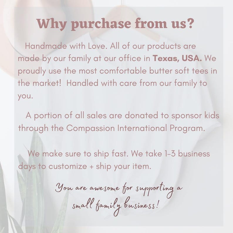 May include: Text graphic with the words "Why purchase from us?" in a pink font. The text explains that the products are handmade with love, made by a family in Texas, USA, and that a portion of sales are donated to sponsor kids through the Compassion International Program. The text also states that the company ships fast and takes 1-3 business days to customize and ship items. The text ends with "You are awesome for supporting a small family business!"