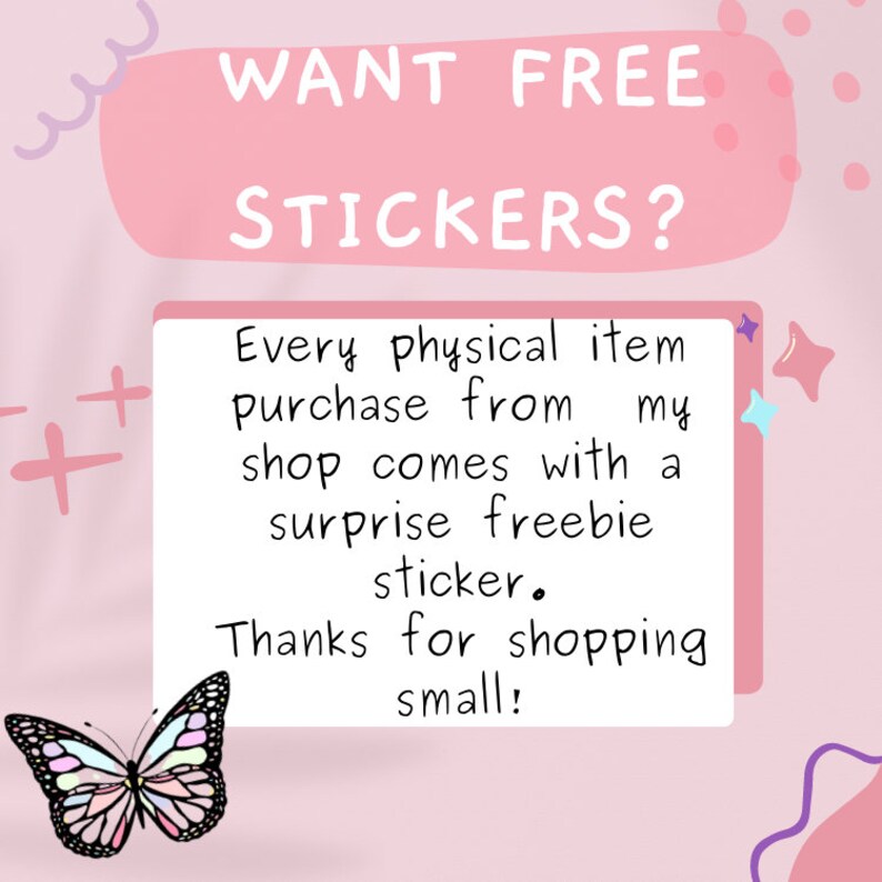 May include: Pink and white graphic with the text "WANT FREE STICKERS?" and "Every physical item purchase from my shop comes with a surprise freebie sticker. Thanks for shopping small!"  A pink butterfly with colorful wings is at the bottom of the graphic.