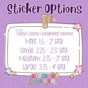 May include: A purple and white graphic with the text "Sticker Options" and a list of sticker sizes and finishes: Matte, Glossy, and Holographic (sparkly). The sizes are Mini (1.5 - 2 inches), Small (2.25 - 2.5 inches), Medium (2.75 - 3 inches), and Large (3.75 - 4 inches). The graphic also includes the text "MIDNIGHT PAPER Shop".