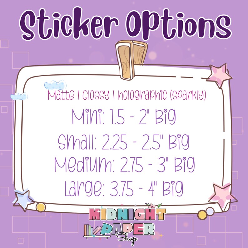 May include: A purple and white graphic with the text "Sticker Options" and a list of sticker sizes and finishes: Matte, Glossy, and Holographic (sparkly). The sizes are Mini (1.5 - 2 inches), Small (2.25 - 2.5 inches), Medium (2.75 - 3 inches), and Large (3.75 - 4 inches). The graphic also includes the text "MIDNIGHT PAPER Shop".