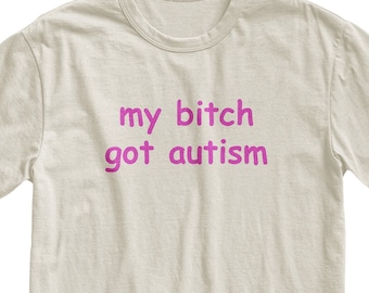 My Bitch Got Autism Tshirt, Funny Gag Gift, Gift for Boyfriend, Weird Joke Shirt, Funny Meme, Grunge Clothing, Aesthetic Shirt