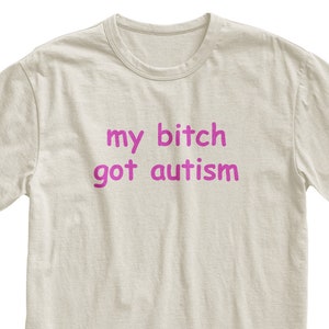 My Bitch Got Autism Tshirt, Funny Gag Gift, Gift for Boyfriend, Weird Joke Shirt, Funny Meme, Grunge Clothing, Aesthetic Shirt image 1