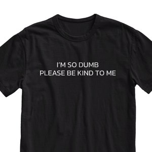 I&#39;m So Dumb Please Be Kind To Me T-Shirt, Funny Meme Shirt, Grunge Clothing, Emo Clothes, Alt Clothing, Funny Shirt, Meme Tee