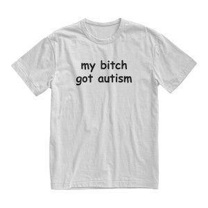 My Bitch Got Autism Tshirt, Funny Gag Gift, Gift for Boyfriend, Weird Joke Shirt, Funny Meme, Grunge Clothing, Aesthetic Shirt